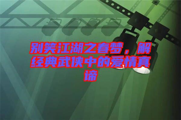 別笑江湖之春夢(mèng)，解經(jīng)典武俠中的愛情真諦