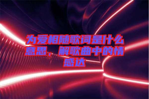 為愛相隨歌詞是什么意思，解歌曲中的情感達