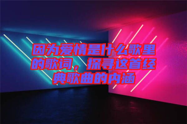 因為愛情是什么歌里的歌詞，探尋這首經典歌曲的內涵