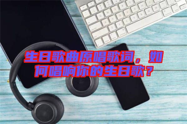生日歌曲原唱歌詞，如何唱響你的生日歌？