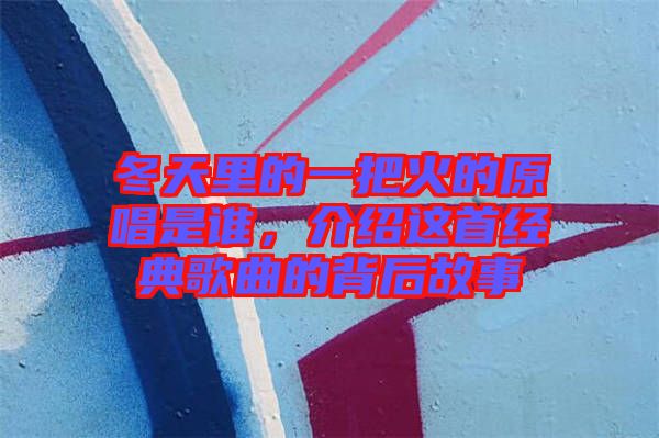 冬天里的一把火的原唱是誰，介紹這首經典歌曲的背后故事