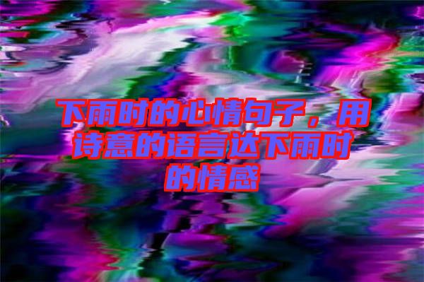 下雨時的心情句子，用詩意的語言達下雨時的情感