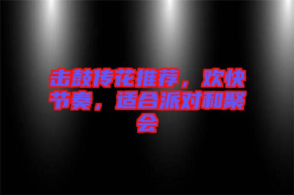 擊鼓傳花推薦，歡快節奏，適合派對和聚會
