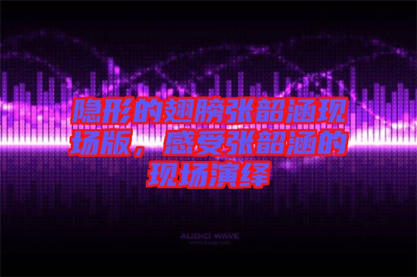 隱形的翅膀張韶涵現(xiàn)場(chǎng)版，感受張韶涵的現(xiàn)場(chǎng)演繹