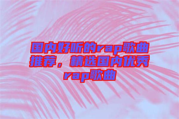 國內(nèi)好聽的rap歌曲推薦，精選國內(nèi)優(yōu)秀rap歌曲