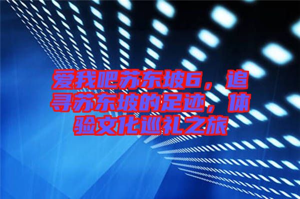 愛我吧蘇東坡6，追尋蘇東坡的足跡，體驗文化巡禮之旅