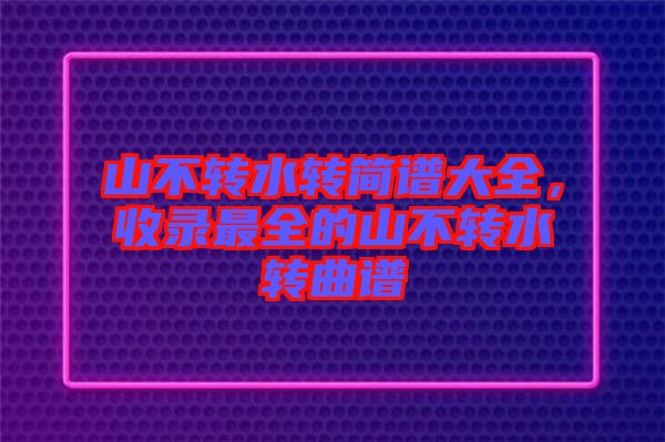 山不轉(zhuǎn)水轉(zhuǎn)簡(jiǎn)譜大全，收錄最全的山不轉(zhuǎn)水轉(zhuǎn)曲譜