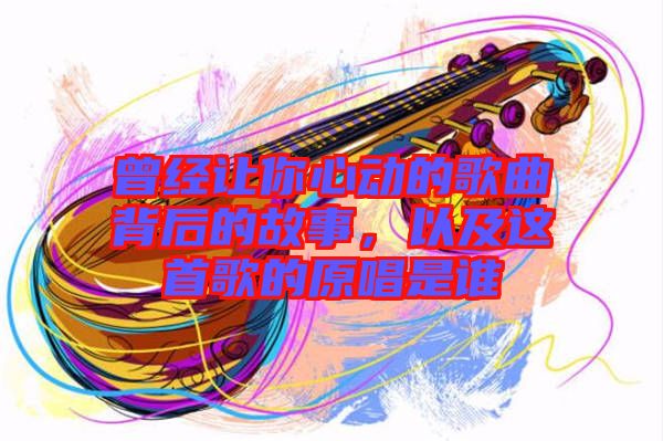 曾經(jīng)讓你心動的歌曲背后的故事，以及這首歌的原唱是誰