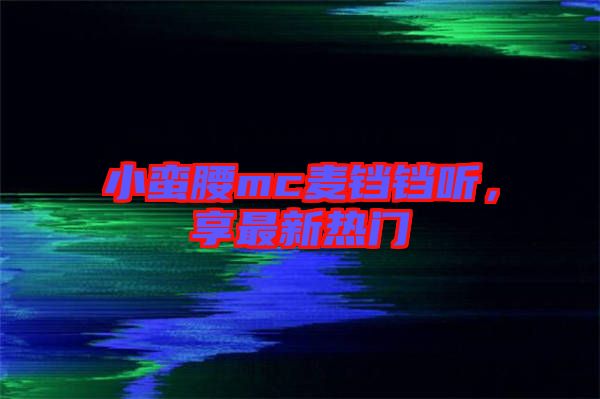 小蠻腰mc麥鐺鐺聽，享最新熱門