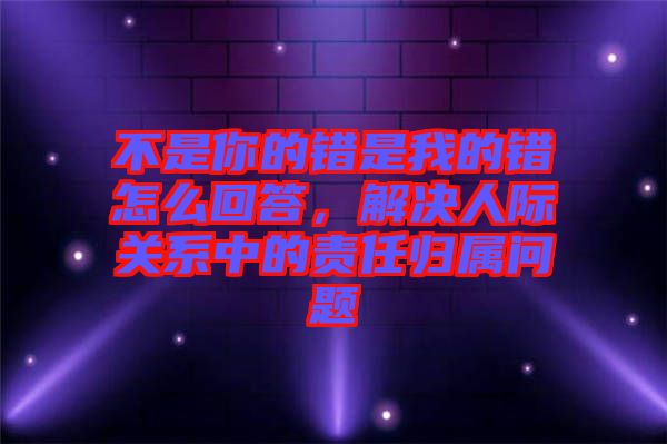 不是你的錯是我的錯怎么回答，解決人際關(guān)系中的責任歸屬問題
