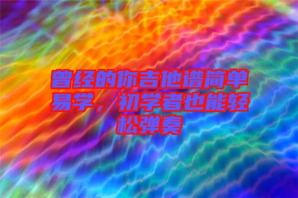 曾經(jīng)的你吉他譜簡(jiǎn)單易學(xué)，初學(xué)者也能輕松彈奏