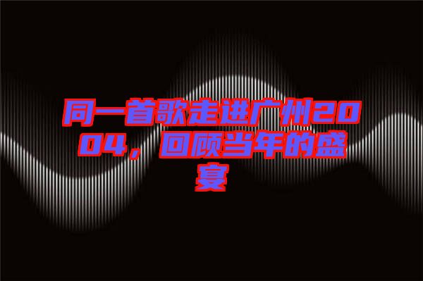 同一首歌走進廣州2004，回顧當年的盛宴