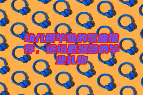 幼兒園畢業(yè)的歌曲推薦，送給最溫馨的畢業(yè)禮物
