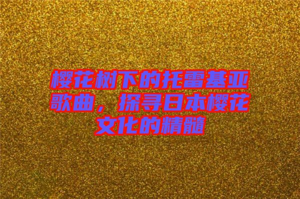 櫻花樹下的托雷基亞歌曲，探尋日本櫻花文化的精髓