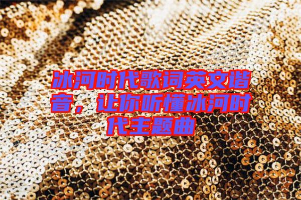 冰河時代歌詞英文諧音，讓你聽懂冰河時代主題曲