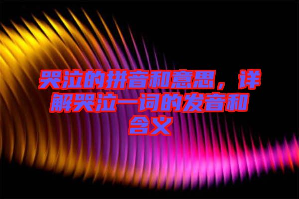 哭泣的拼音和意思，詳解哭泣一詞的發(fā)音和含義