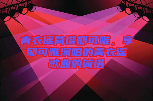 青衣謠簡譜郁可唯，享郁可唯演唱的青衣謠歌曲的簡譜