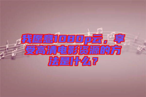 我愿意1080p云，享受高清電影資源的方法是什么？