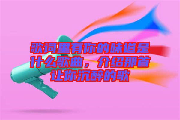 歌詞里有你的味道是什么歌曲，介紹那首讓你沉醉的歌
