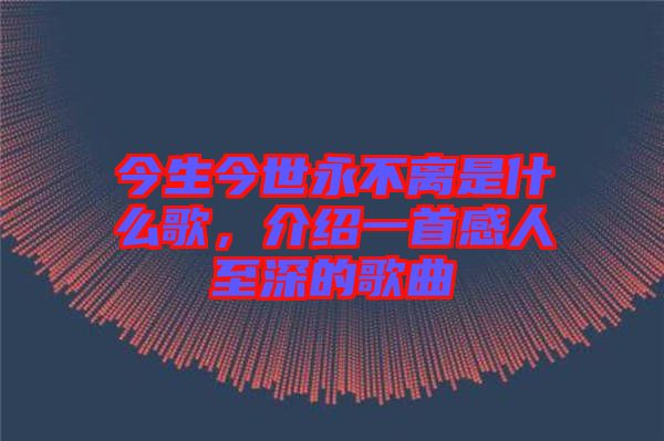 今生今世永不離是什么歌，介紹一首感人至深的歌曲