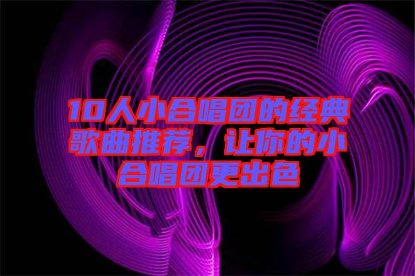 10人小合唱團的經典歌曲推薦，讓你的小合唱團更出色