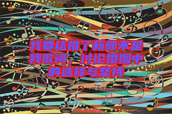 我要結婚了新郎不是我歌詞，討論婚姻中的選擇與堅持