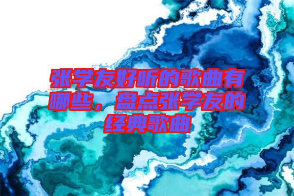 張學(xué)友好聽的歌曲有哪些，盤點張學(xué)友的經(jīng)典歌曲
