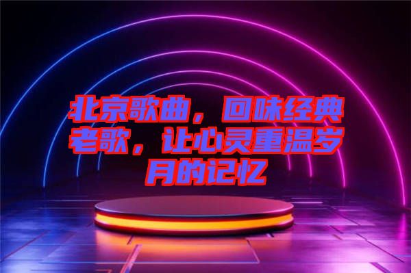 北京歌曲，回味經典老歌，讓心靈重溫歲月的記憶