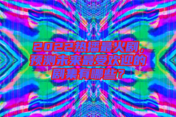 2022熱播最火劇，預測未來最受歡迎的劇集有哪些？