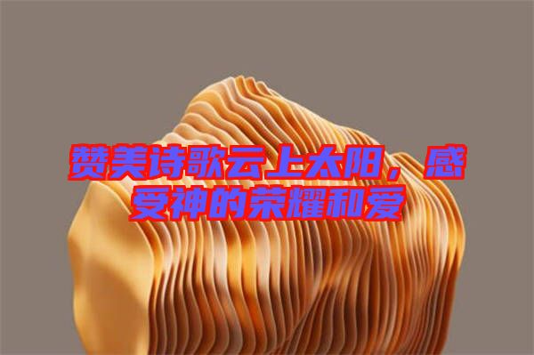 贊美詩歌云上太陽，感受神的榮耀和愛