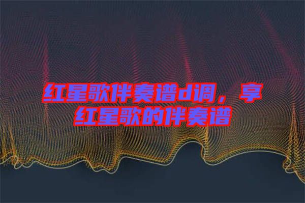 紅星歌伴奏譜d調，享紅星歌的伴奏譜
