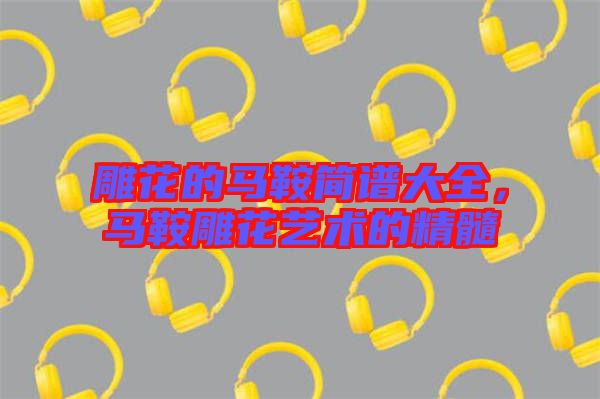 雕花的馬鞍簡譜大全，馬鞍雕花藝術的精髓