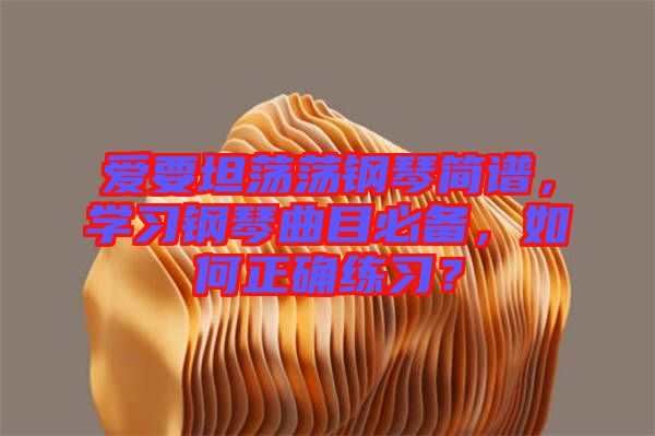 愛要坦蕩蕩鋼琴簡譜，學習鋼琴曲目必備，如何正確練習？