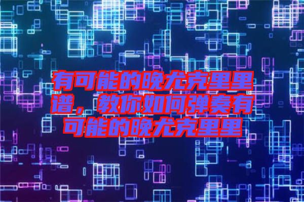 有可能的晚尤克里里譜，教你如何彈奏有可能的晚尤克里里