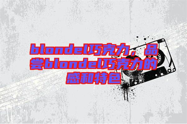 blondel巧克力，品嘗blondel巧克力的感和特色