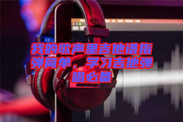 我的歌聲里吉他譜指彈簡單，學習吉他彈唱必備