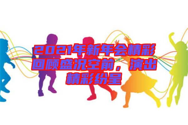 2021年新年會(huì)精彩回顧盛況空前，演出精彩紛呈