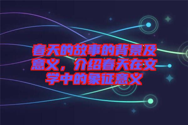 春天的故事的背景及意義，介紹春天在文學中的象征意義
