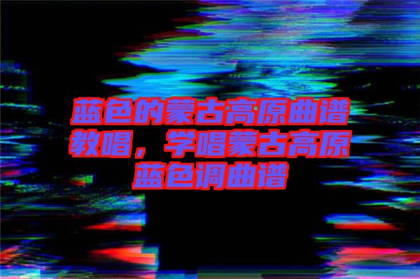藍色的蒙古高原曲譜教唱，學唱蒙古高原藍色調曲譜