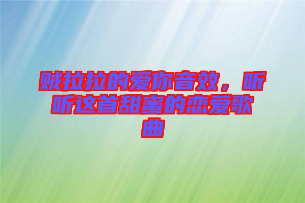 賊拉拉的愛你音效，聽聽這首甜蜜的戀愛歌曲