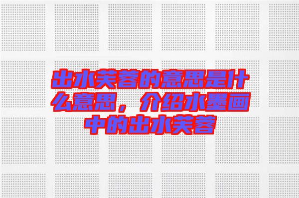 出水芙蓉的意思是什么意思，介紹水墨畫中的出水芙蓉