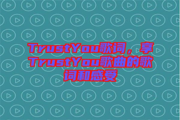 TrustYou歌詞，享TrustYou歌曲的歌詞和感受