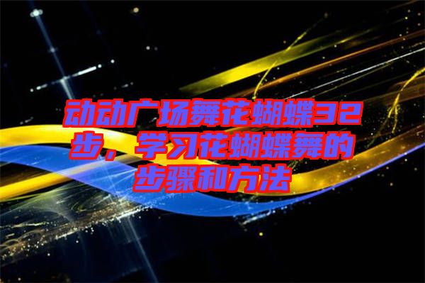 動動廣場舞花蝴蝶32步，學習花蝴蝶舞的步驟和方法