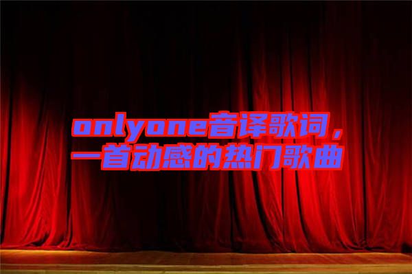 onlyone音譯歌詞，一首動感的熱門歌曲