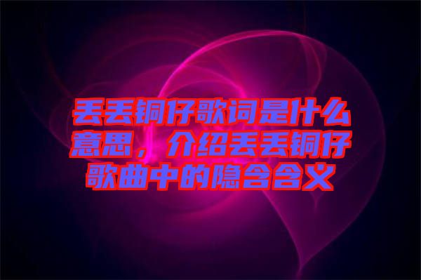 丟丟銅仔歌詞是什么意思，介紹丟丟銅仔歌曲中的隱含含義