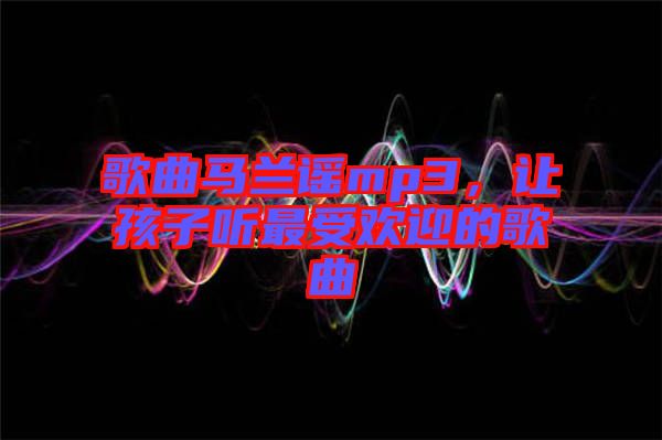 歌曲馬蘭謠mp3，讓孩子聽最受歡迎的歌曲