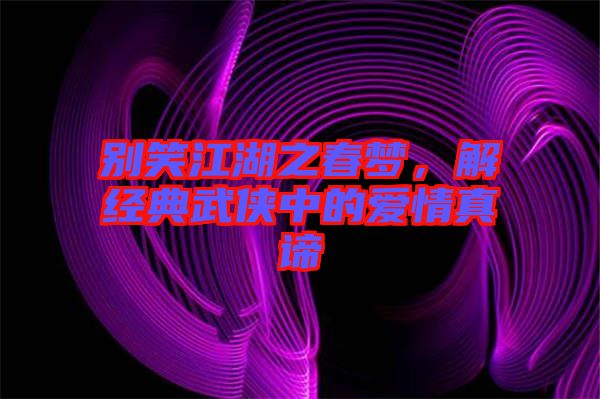 別笑江湖之春夢，解經典武俠中的愛情真諦