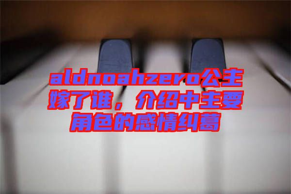 aldnoahzero公主嫁了誰，介紹中主要角色的感情糾葛