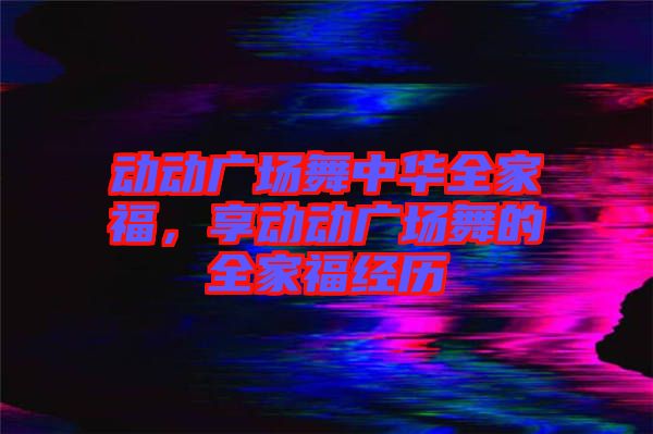 動(dòng)動(dòng)廣場(chǎng)舞中華全家福，享動(dòng)動(dòng)廣場(chǎng)舞的全家福經(jīng)歷