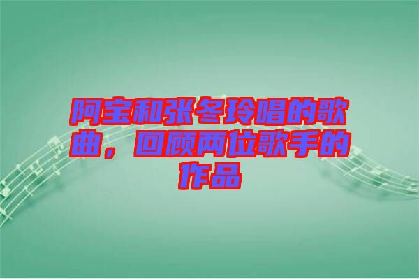 阿寶和張冬玲唱的歌曲，回顧兩位歌手的作品